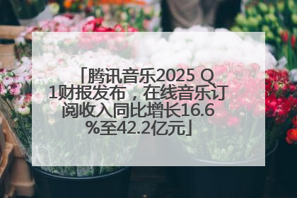 腾讯音乐2025 Q1财报发布，在线音乐订阅收入同比增长16.6%至42.2亿元